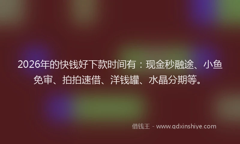 2026年的快钱好下款时间有：现金秒融途、小鱼免审、拍拍速借、洋钱罐、水晶分期等。