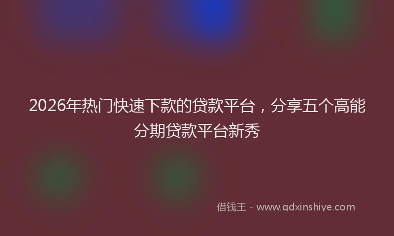2026年热门快速下款的贷款平台，分享五个高能分期贷款平台新秀