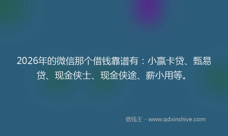 2026年的微信那个借钱靠谱有：小赢卡贷、甄易贷、现金侠士、现金侠途、薪小用等。
