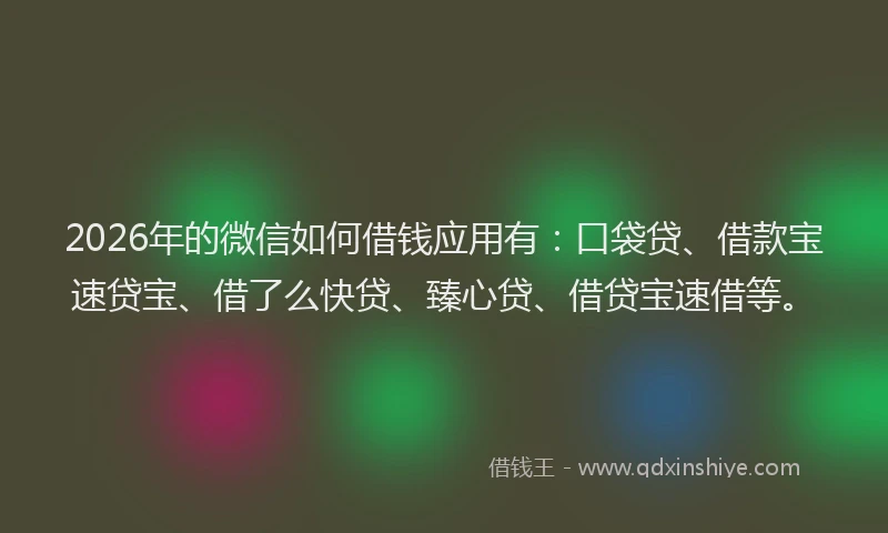 2026年的微信如何借钱应用有:口袋贷、借款宝速贷宝、借了么快贷、臻心贷、借贷宝速借等。