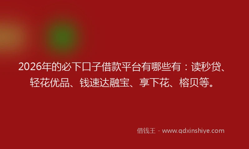 2026年的必下口子借款平台有哪些有：读秒贷、轻花优品、钱速达融宝、享下花、榕贝等。