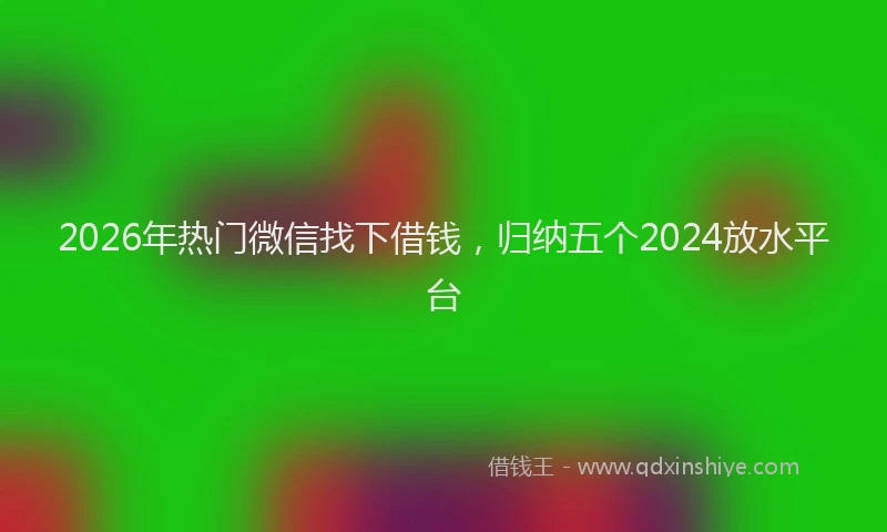 2026年热门微信找下借钱，归纳五个2024放水平台