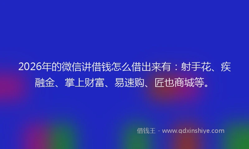 2026年的微信讲借钱怎么借出来有：射手花、疾融金、掌上财富、易速购、匠也商城等。