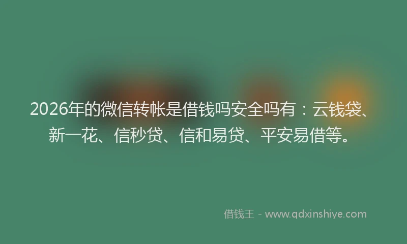 2026年的微信转帐是借钱吗安全吗有：云钱袋、新一花、信秒贷、信和易贷、平安易借等。