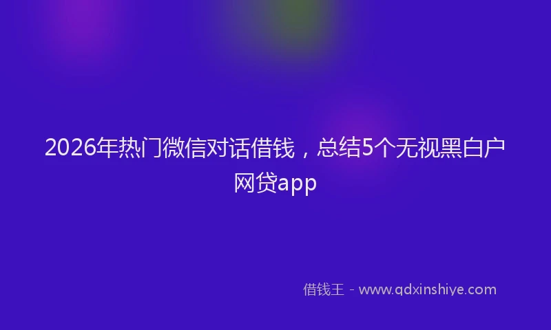 2026年热门微信对话借钱，总结5个无视黑白户网贷app