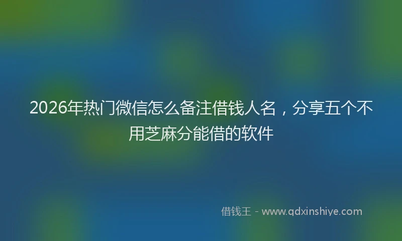 2026年热门微信怎么备注借钱人名，分享五个不用芝麻分能借的软件