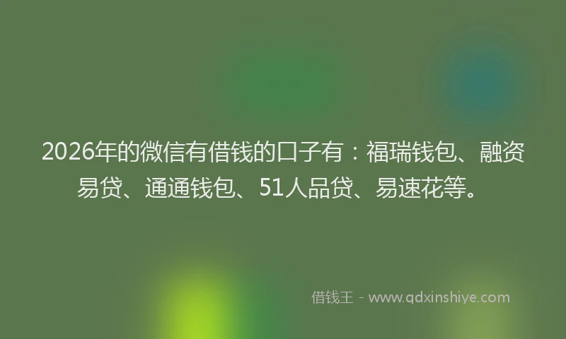 2026年的微信有借钱的口子有：福瑞钱包、融资易贷、通通钱包、51人品贷、易速花等。