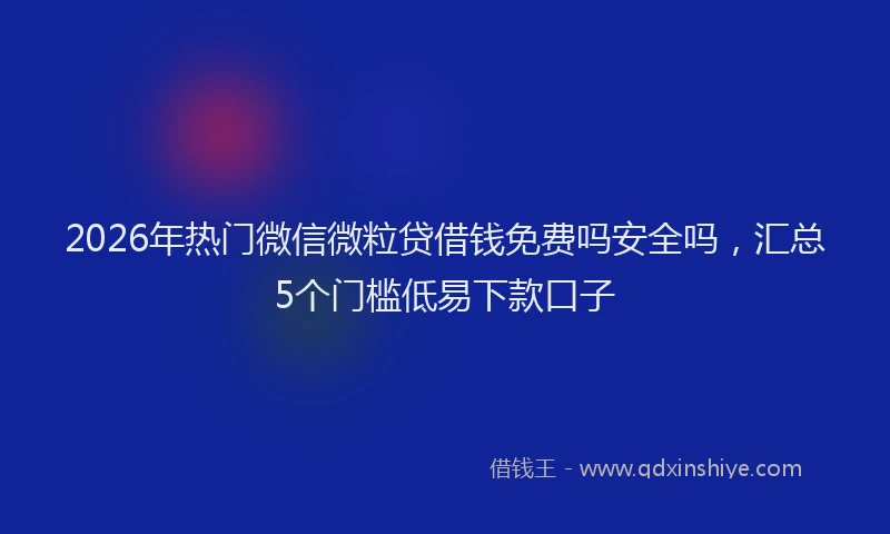 2026年热门微信微粒贷借钱免费吗安全吗，汇总5个门槛低易下款口子
