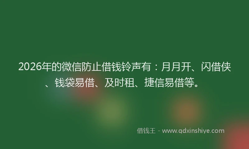 2026年的微信防止借钱铃声有:月月开、闪借侠、钱袋易借、及时租、捷信易借等。