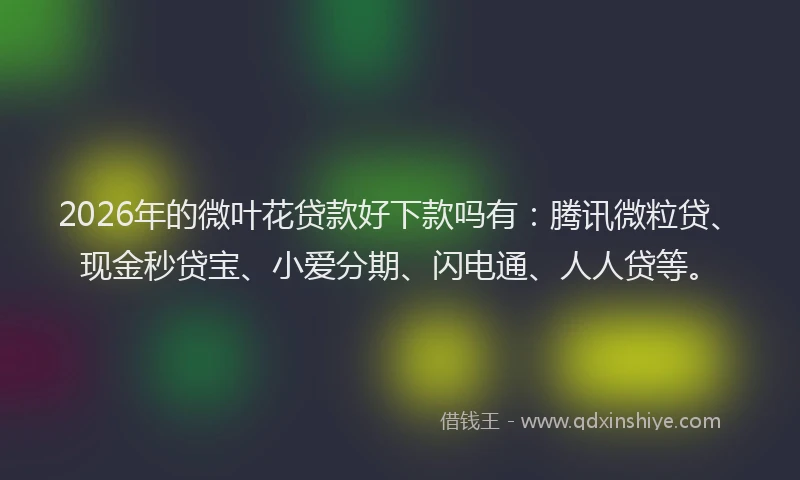 2026年的微叶花贷款好下款吗有：腾讯微粒贷、现金秒贷宝、小爱分期、闪电通、人人贷等。