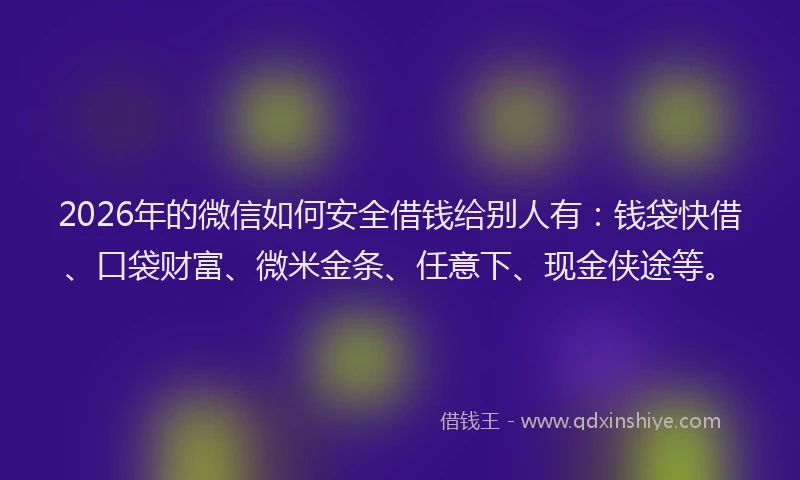 2026年的微信如何安全借钱给别人有：钱袋快借、口袋财富、微米金条、任意下、现金侠途等。