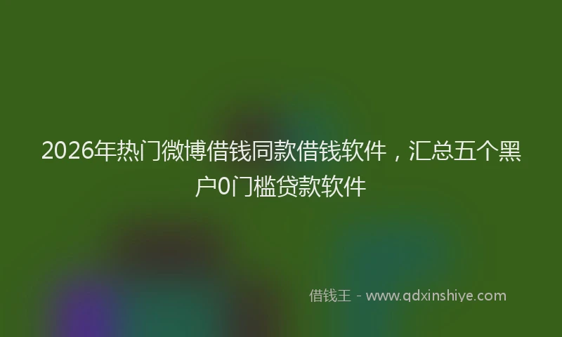 2026年热门微博借钱同款借钱软件，汇总五个黑户0门槛贷款软件