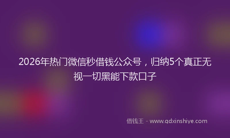 2026年热门微信秒借钱公众号，归纳5个真正无视一切黑能下款口子