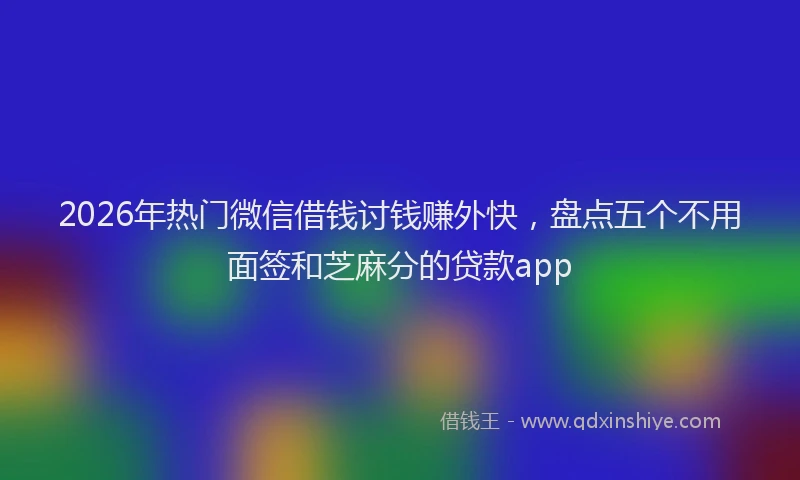 2026年热门微信借钱讨钱赚外快，盘点五个不用面签和芝麻分的贷款app