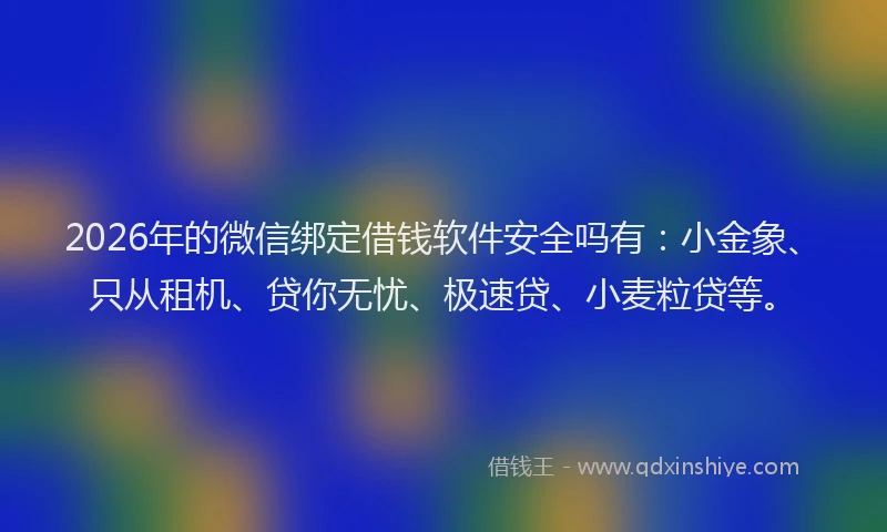 2026年的微信绑定借钱软件安全吗有:小金象、只从租机、贷你无忧、极速贷、小麦粒贷等。