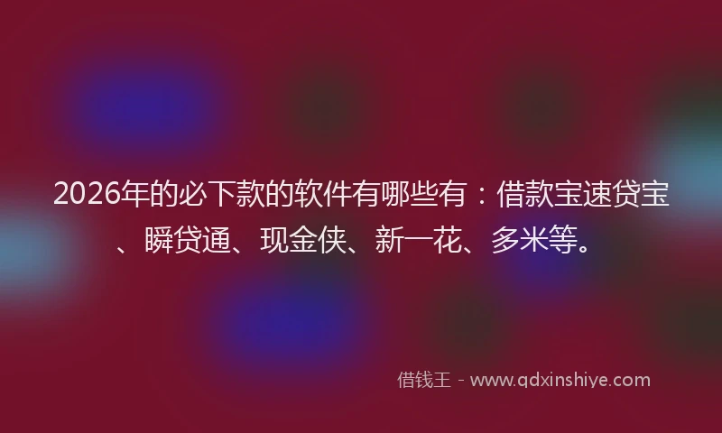 2026年的必下款的软件有哪些有：借款宝速贷宝、瞬贷通、现金侠、新一花、多米等。