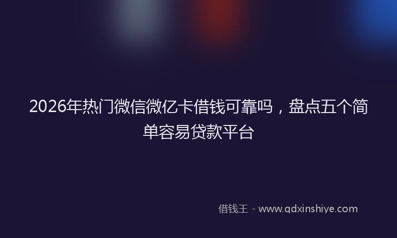 2026年热门微信微亿卡借钱可靠吗，盘点五个简单容易贷款平台