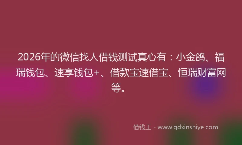 2026年的微信找人借钱测试真心有：小金鸽、福瑞钱包、速享钱包+、借款宝速借宝、恒瑞财富网等。