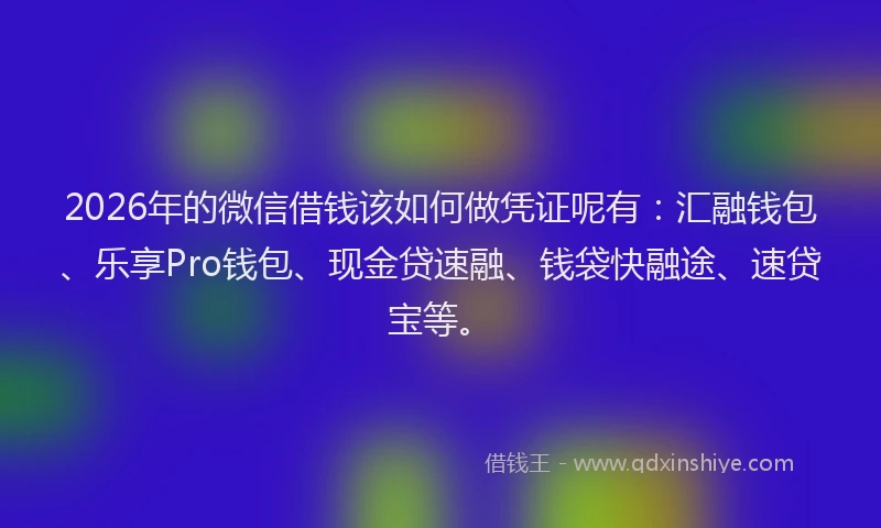 2026年的微信借钱该如何做凭证呢有：汇融钱包、乐享Pro钱包、现金贷速融、钱袋快融途、速贷宝等。