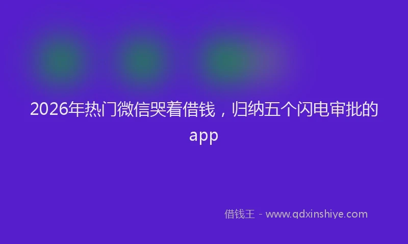 2026年热门微信哭着借钱，归纳五个闪电审批的app