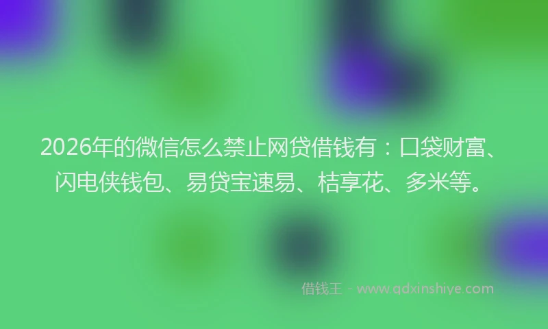 2026年的微信怎么禁止网贷借钱有：口袋财富、闪电侠钱包、易贷宝速易、桔享花、多米等。