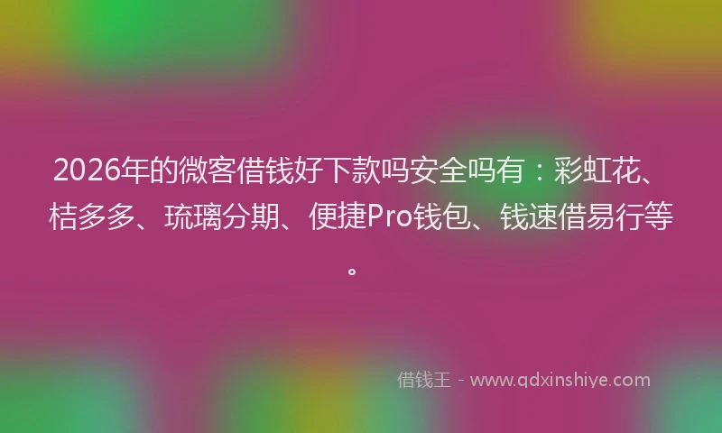 2026年的微客借钱好下款吗安全吗有：彩虹花、桔多多、琉璃分期、便捷Pro钱包、钱速借易行等。