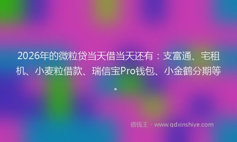 2026年的微粒贷当天借当天还有：支富通、宅租机、小麦粒借款、瑞信宝Pro钱包、小金鹤分期等。