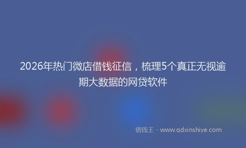 2026年热门微店借钱征信，梳理5个真正无视逾期大数据的网贷软件