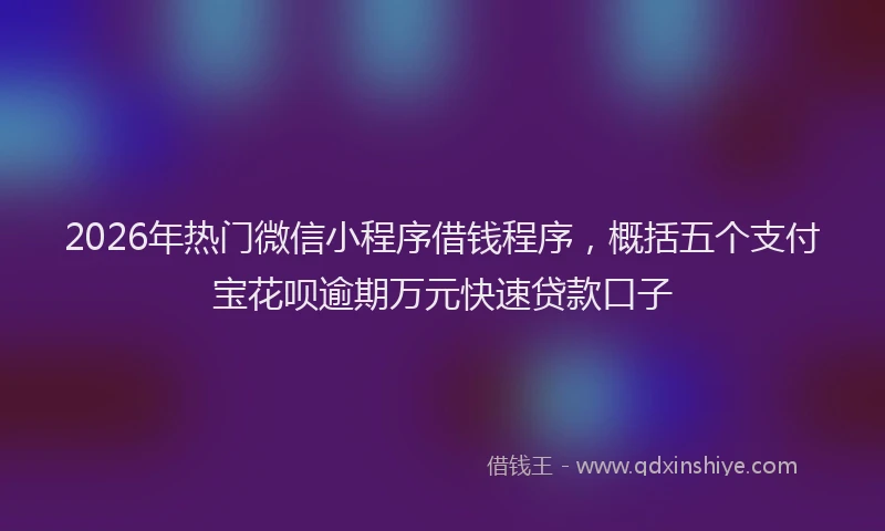 2026年热门微信小程序借钱程序,概括五个支付宝花呗逾期万元快速贷款口子
