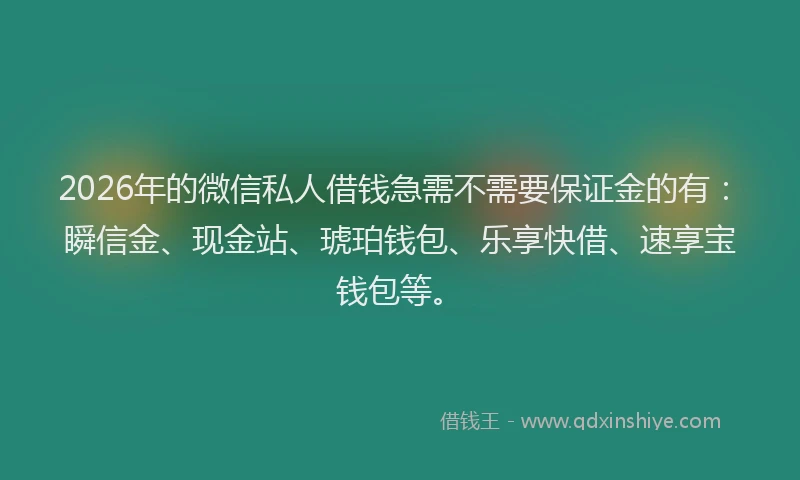 2026年的微信私人借钱急需不需要保证金的有:瞬信金、现金站、琥珀钱包、乐享快借、速享宝钱包等。