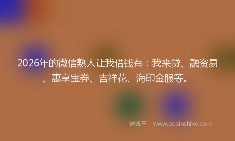 2026年的微信熟人让我借钱有：我来贷、融资易、惠享宝券、吉祥花、海印金服等。