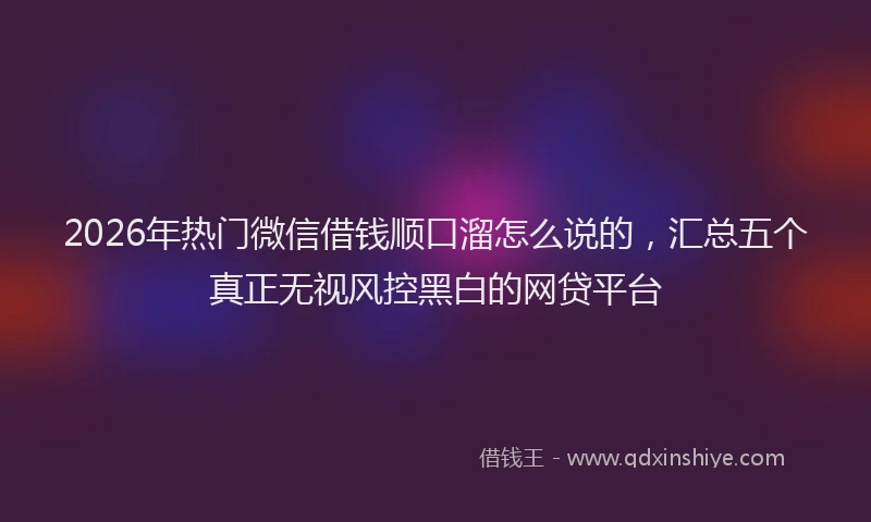 2026年热门微信借钱顺口溜怎么说的，汇总五个真正无视风控黑白的网贷平台