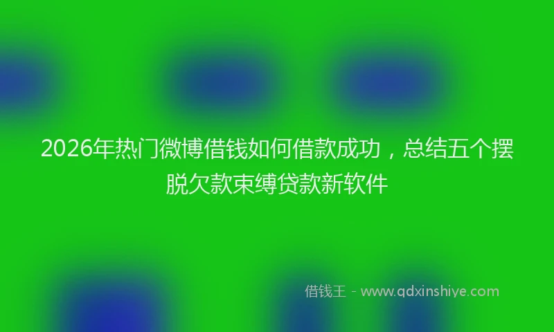 2026年热门微博借钱如何借款成功，总结五个摆脱欠款束缚贷款新软件