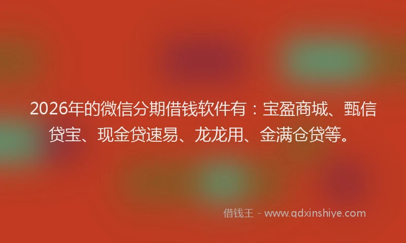 2026年的微信分期借钱软件有：宝盈商城、甄信贷宝、现金贷速易、龙龙用、金满仓贷等。