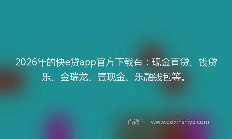 2026年的快e贷app官方下载有：现金直贷、钱贷乐、金瑞龙、壹现金、乐融钱包等。