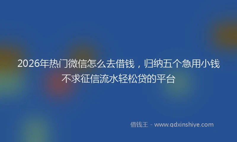 2026年热门微信怎么去借钱，归纳五个急用小钱不求征信流水轻松贷的平台