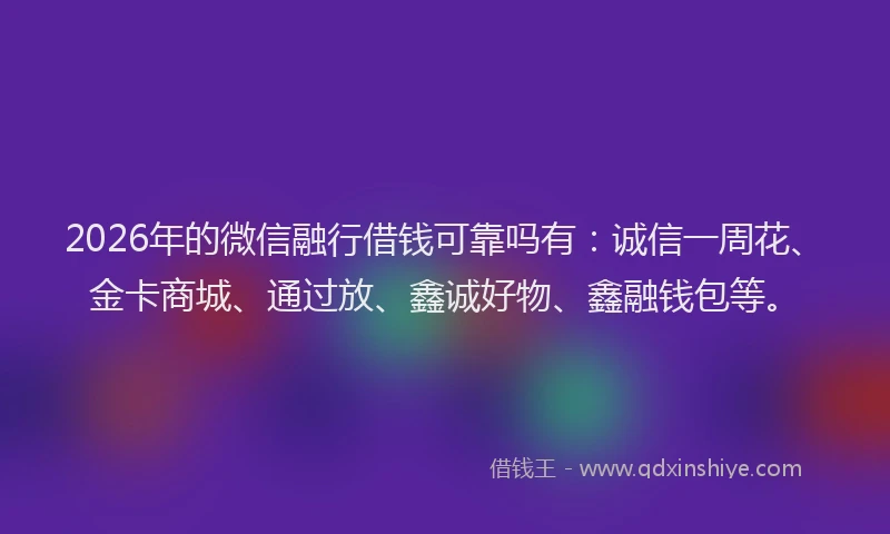 2026年的微信融行借钱可靠吗有：诚信一周花、金卡商城、通过放、鑫诚好物、鑫融钱包等。