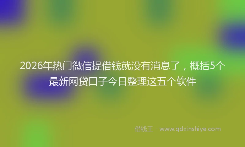 2026年热门微信提借钱就没有消息了，概括5个最新网贷口子今日整理这五个软件