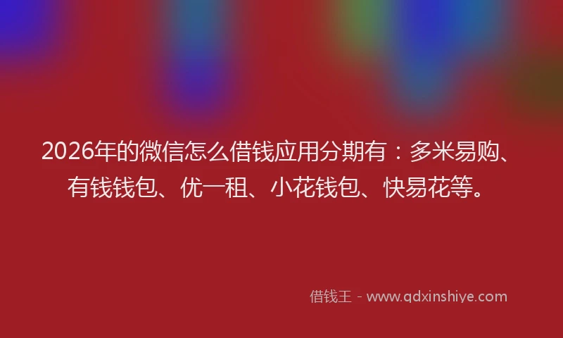 2026年的微信怎么借钱应用分期有：多米易购、有钱钱包、优一租、小花钱包、快易花等。