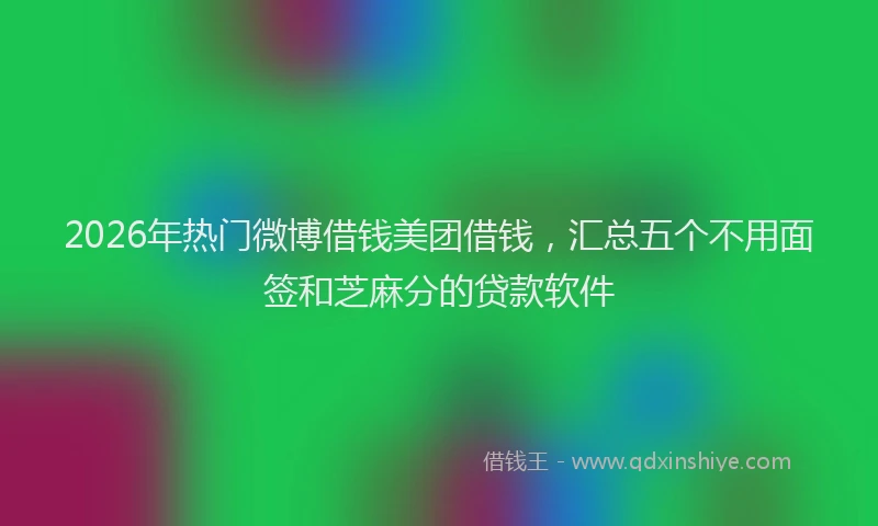2026年热门微博借钱美团借钱，汇总五个不用面签和芝麻分的贷款软件