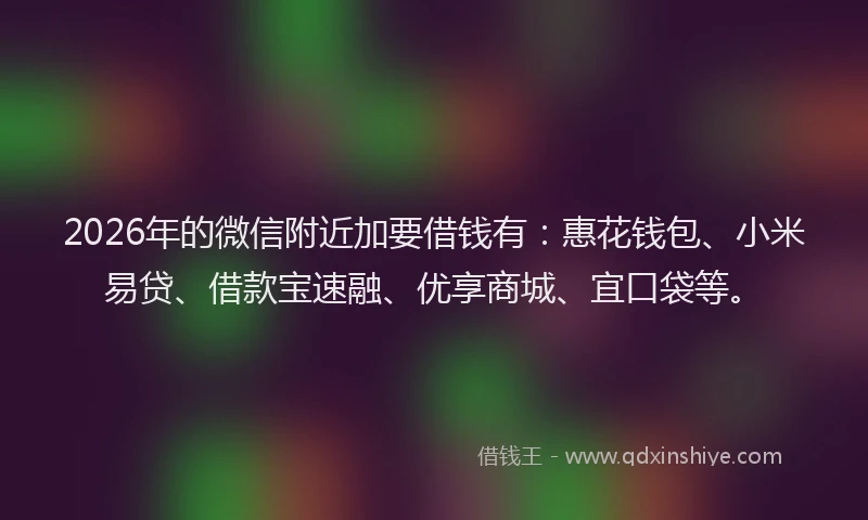 2026年的微信附近加要借钱有：惠花钱包、小米易贷、借款宝速融、优享商城、宜口袋等。