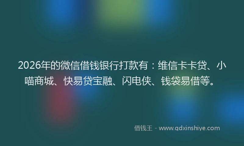 2026年的微信借钱银行打款有：维信卡卡贷、小喵商城、快易贷宝融、闪电侠、钱袋易借等。