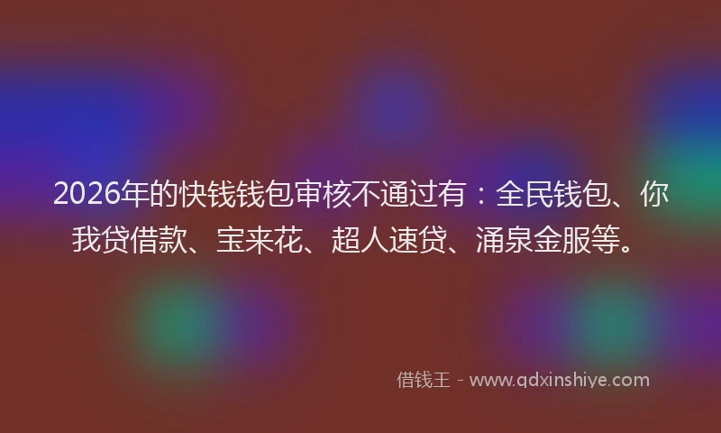 2026年的快钱钱包审核不通过有:全民钱包、你我贷借款、宝来花、超人速贷、涌泉金服等。
