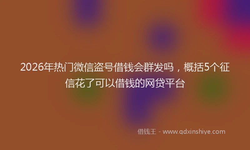 2026年热门微信盗号借钱会群发吗，概括5个征信花了可以借钱的网贷平台