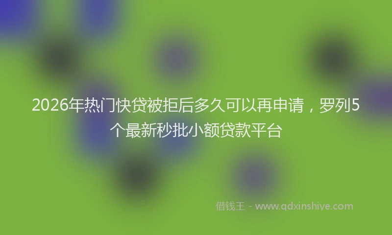 2026年热门快贷被拒后多久可以再申请,罗列5个最新秒批小额贷款平台