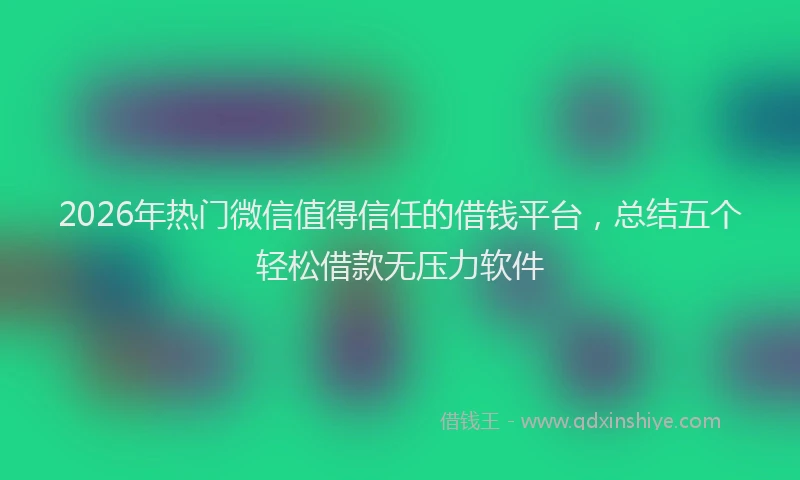 2026年热门微信值得信任的借钱平台，总结五个轻松借款无压力软件