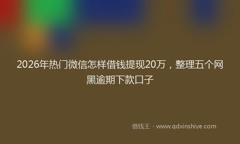 2026年热门微信怎样借钱提现20万,整理五个网黑逾期下款口子