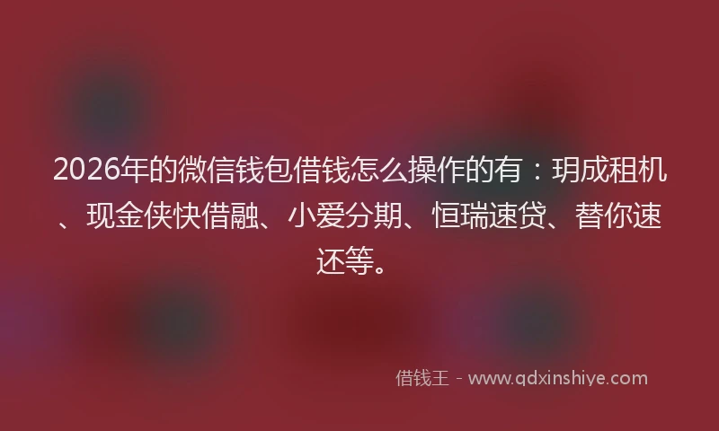 2026年的微信钱包借钱怎么操作的有：玥成租机、现金侠快借融、小爱分期、恒瑞速贷、替你速还等。