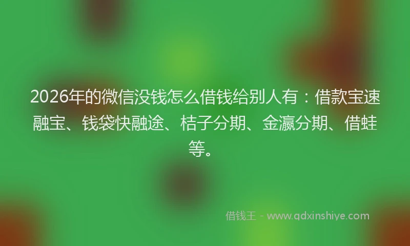 2026年的微信没钱怎么借钱给别人有：借款宝速融宝、钱袋快融途、桔子分期、金瀛分期、借蛙等。