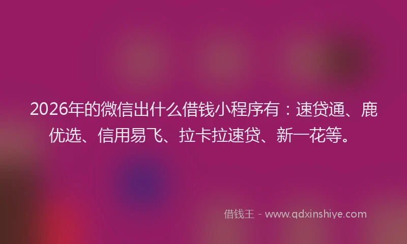 2026年的微信出什么借钱小程序有：速贷通、鹿优选、信用易飞、拉卡拉速贷、新一花等。